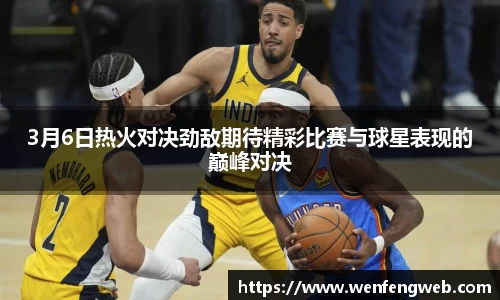 333体育3月6日热火对决劲敌期待精彩比赛与球星表现的巅峰对决
